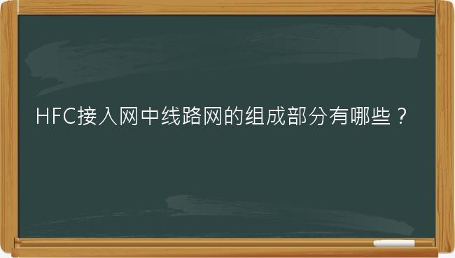 HFC接入网中线路网的组成部分有哪些？