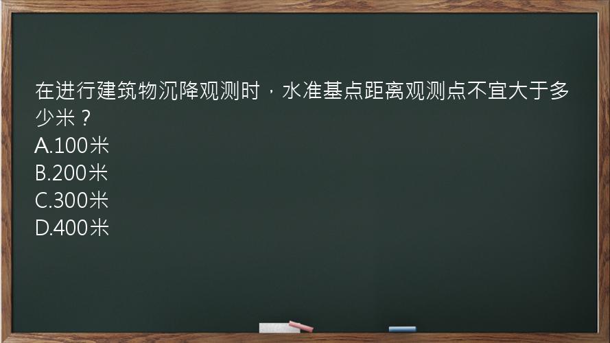 在进行建筑物沉降观测时，水准基点距离观测点不宜大于多少米？