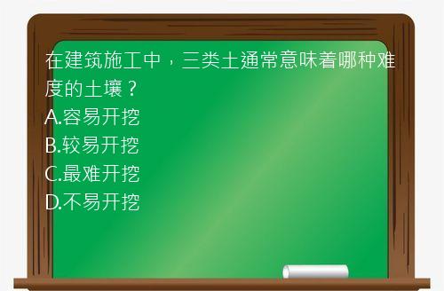 在建筑施工中，三类土通常意味着哪种难度的土壤？