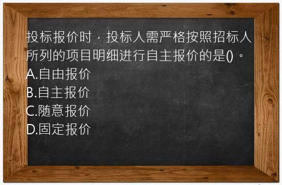 投标报价时，投标人需严格按照招标人所列的项目明细进行自主报价的是()。