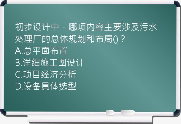 初步设计中，哪项内容主要涉及污水处理厂的总体规划和布局()？