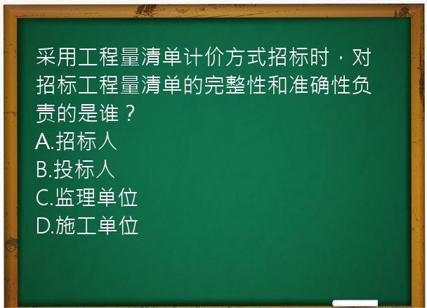 采用工程量清单计价方式招标时，对招标工程量清单的完整性和准确性负责的是谁？