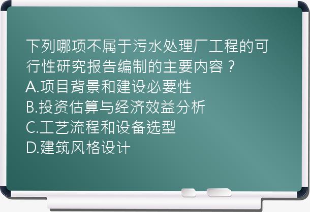 下列哪项不属于污水处理厂工程的可行性研究报告编制的主要内容？