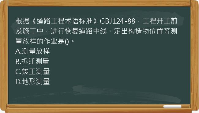 根据《道路工程术语标准》GBJ124-88，工程开工前及施工中，进行恢复道路中线、定出构造物位置等测量放样的作业是()。