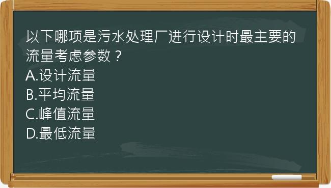 以下哪项是污水处理厂进行设计时最主要的流量考虑参数？