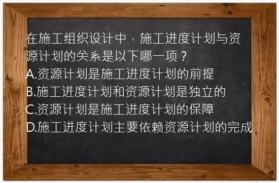 在施工组织设计中，施工进度计划与资源计划的关系是以下哪一项？