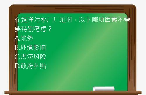 在选择污水厂厂址时，以下哪项因素不需要特别考虑？