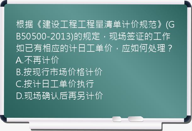 根据《建设工程工程量清单计价规范》(GB50500-2013)的规定，现场签证的工作如已有相应的计日工单价，应如何处理？