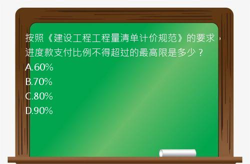 按照《建设工程工程量清单计价规范》的要求，进度款支付比例不得超过的最高限是多少？