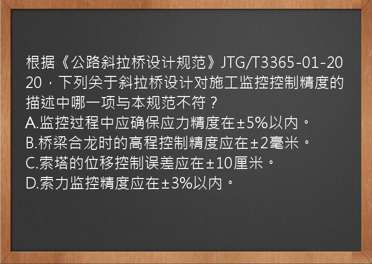 根据《公路斜拉桥设计规范》JTG/T3365-01-2020，下列关于斜拉桥设计对施工监控控制精度的描述中哪一项与本规范不符？