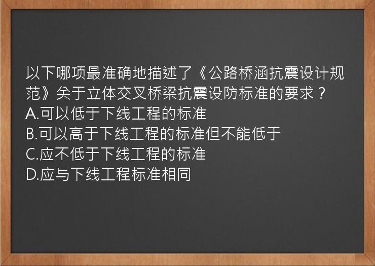 以下哪项最准确地描述了《公路桥涵抗震设计规范》关于立体交叉桥梁抗震设防标准的要求？