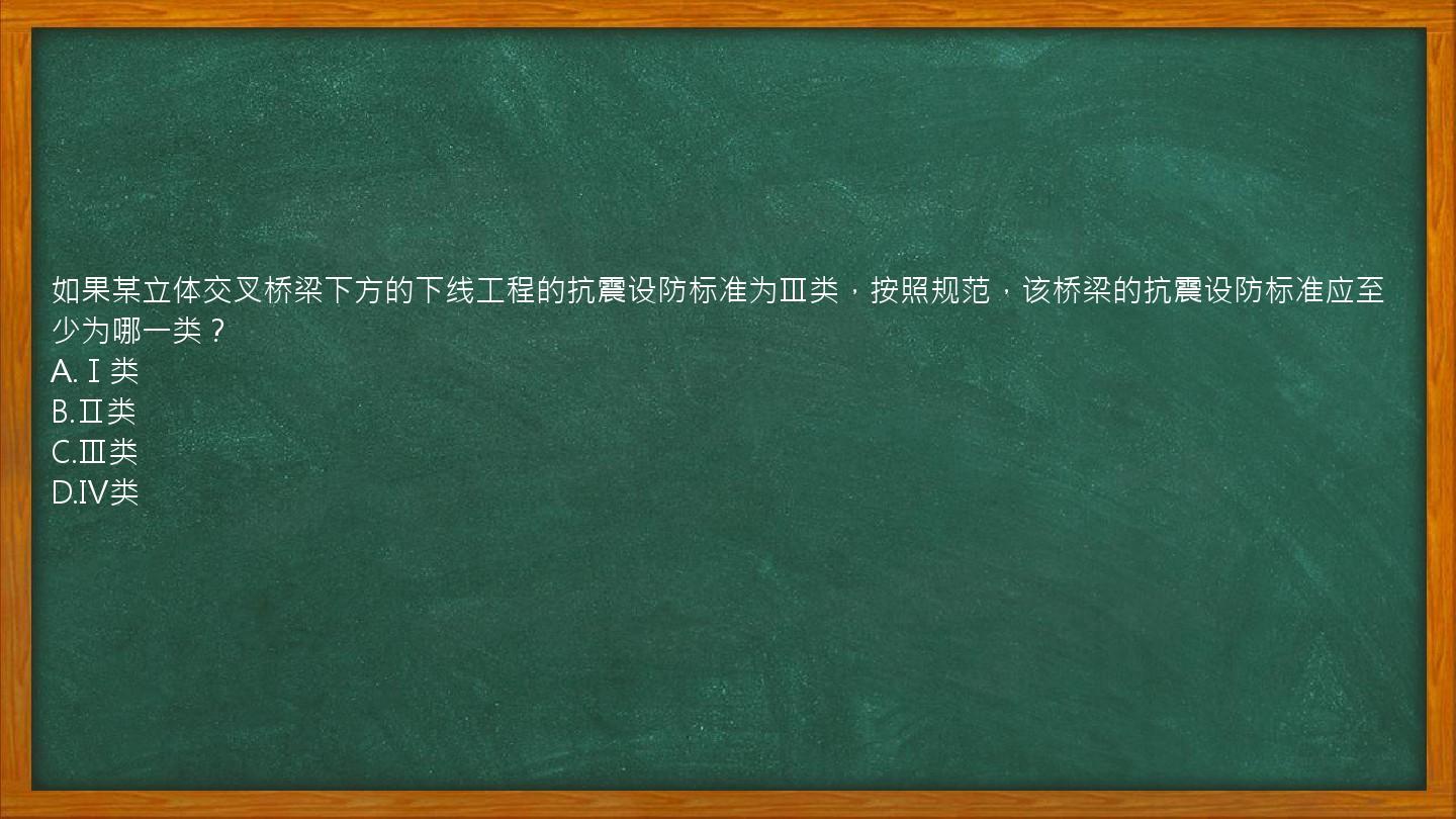 如果某立体交叉桥梁下方的下线工程的抗震设防标准为Ⅲ类，按照规范，该桥梁的抗震设防标准应至少为哪一类？