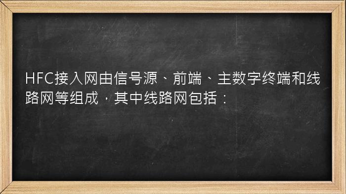 HFC接入网由信号源、前端、主数字终端和线路网等组成，其中线路网包括：