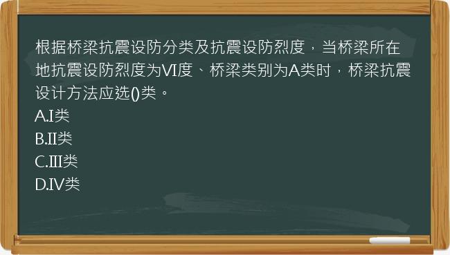 根据桥梁抗震设防分类及抗震设防烈度，当桥梁所在地抗震设防烈度为VI度、桥梁类别为A类时，桥梁抗震设计方法应选()类。