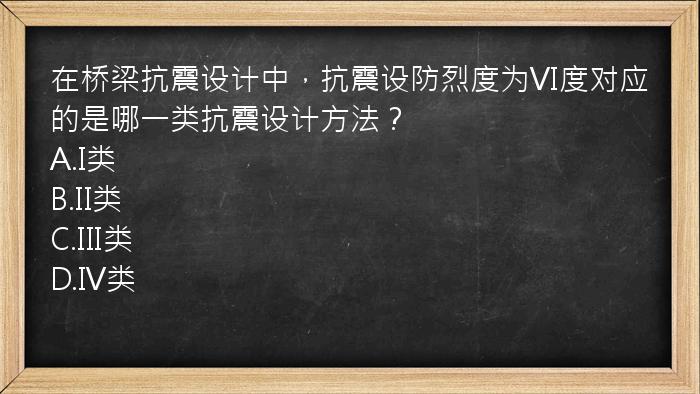 在桥梁抗震设计中，抗震设防烈度为VI度对应的是哪一类抗震设计方法？