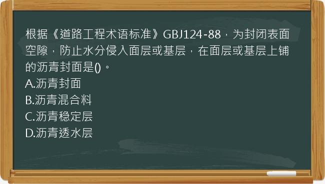 根据《道路工程术语标准》GBJ124-88，为封闭表面空隙，防止水分侵入面层或基层，在面层或基层上铺的沥青封面是()。