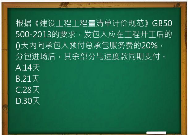 根据《建设工程工程量清单计价规范》GB50500-2013的要求，发包人应在工程开工后的()天内向承包人预付总承包服务费的20%，分包进场后，其余部分与进度款同期支付。