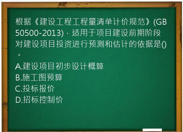 根据《建设工程工程量清单计价规范》(GB50500-2013)，适用于项目建设前期阶段对建设项目投资进行预测和估计的依据是()。