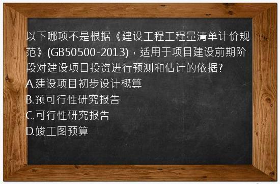 以下哪项不是根据《建设工程工程量清单计价规范》(GB50500-2013)，适用于项目建设前期阶段对建设项目投资进行预测和估计的依据?