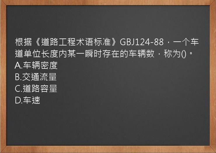 根据《道路工程术语标准》GBJ124-88，一个车道单位长度内某一瞬时存在的车辆数，称为()。