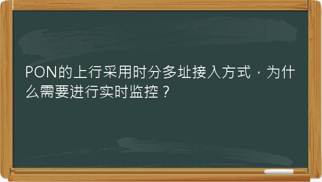 PON的上行采用时分多址接入方式，为什么需要进行实时监控？