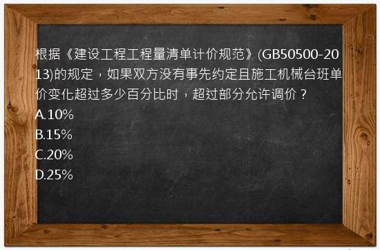 根据《建设工程工程量清单计价规范》(GB50500-2013)的规定，如果双方没有事先约定且施工机械台班单价变化超过多少百分比时，超过部分允许调价？