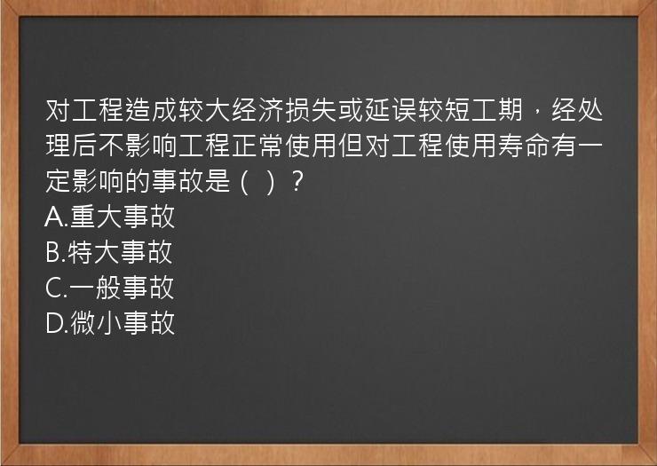 对工程造成较大经济损失或延误较短工期，经处理后不影响工程正常使用但对工程使用寿命有一定影响的事故是（）？