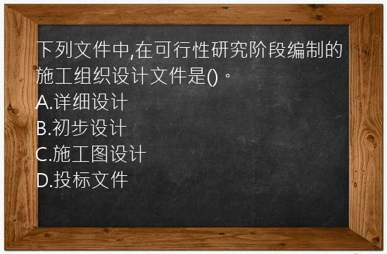 下列文件中,在可行性研究阶段编制的施工组织设计文件是()。