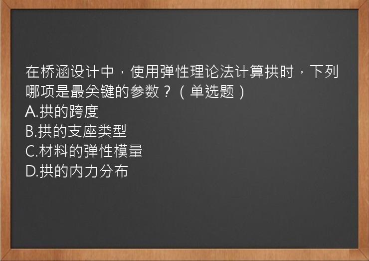 在桥涵设计中，使用弹性理论法计算拱时，下列哪项是最关键的参数？（单选题）