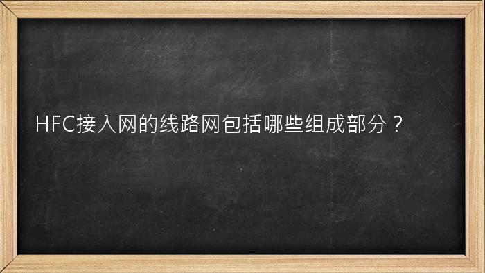 HFC接入网的线路网包括哪些组成部分？