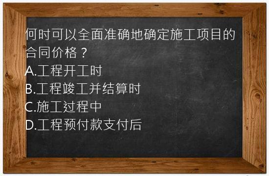 何时可以全面准确地确定施工项目的合同价格？