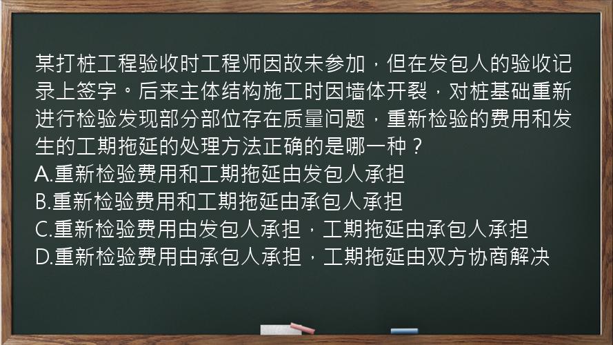 某打桩工程验收时工程师因故未参加，但在发包人的验收记录上签字。后来主体结构施工时因墙体开裂，对桩基础重新进行检验发现部分部位存在质量问题，重新检验的费用和发生的工期拖延的处理方法正确的是哪一种？