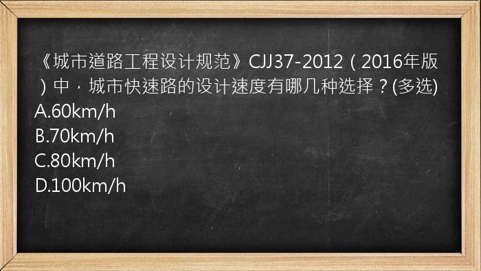 《城市道路工程设计规范》CJJ37-2012（2016年版）中，城市快速路的设计速度有哪几种选择？(多选)