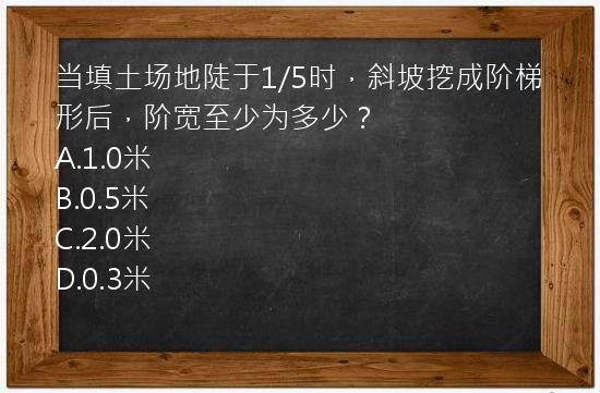 当填土场地陡于1/5时，斜坡挖成阶梯形后，阶宽至少为多少？