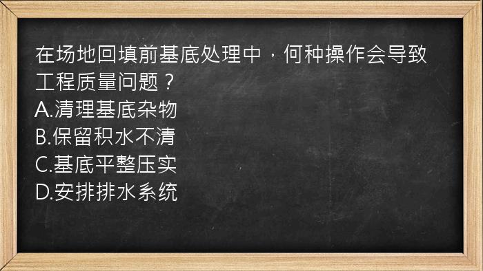 在场地回填前基底处理中，何种操作会导致工程质量问题？