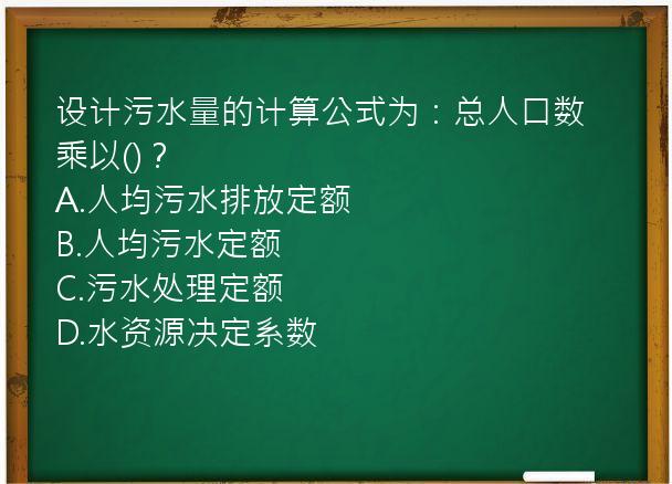 设计污水量的计算公式为：总人口数乘以()？