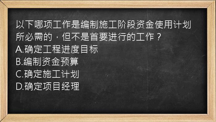 以下哪项工作是编制施工阶段资金使用计划所必需的，但不是首要进行的工作？