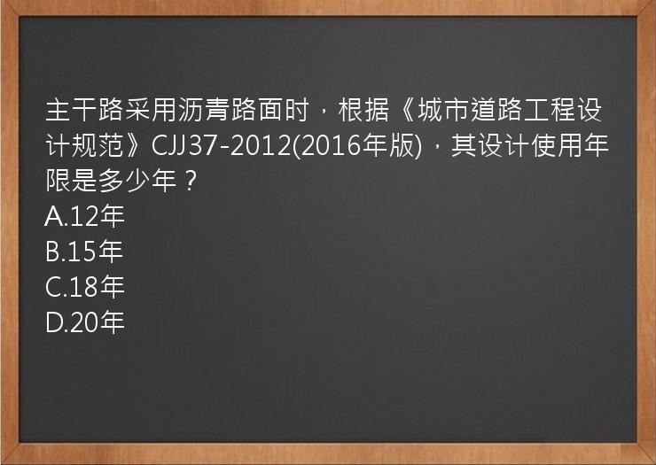 主干路采用沥青路面时，根据《城市道路工程设计规范》CJJ37-2012(2016年版)，其设计使用年限是多少年？