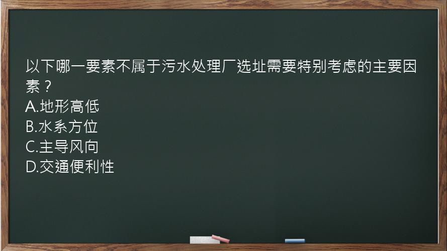 以下哪一要素不属于污水处理厂选址需要特别考虑的主要因素？