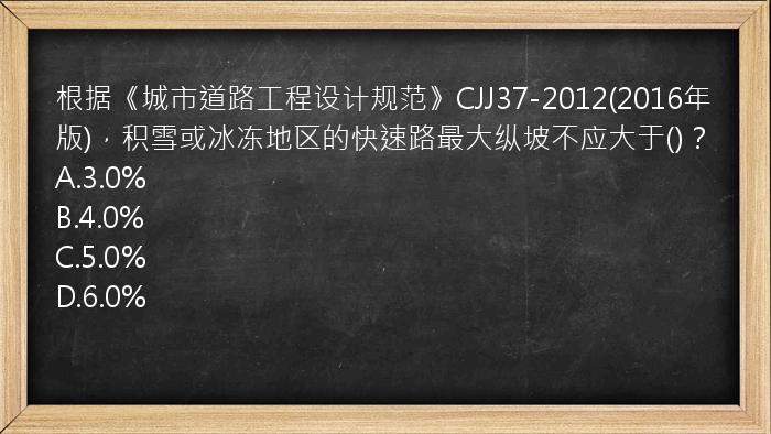 根据《城市道路工程设计规范》CJJ37-2012(2016年版)，积雪或冰冻地区的快速路最大纵坡不应大于()？