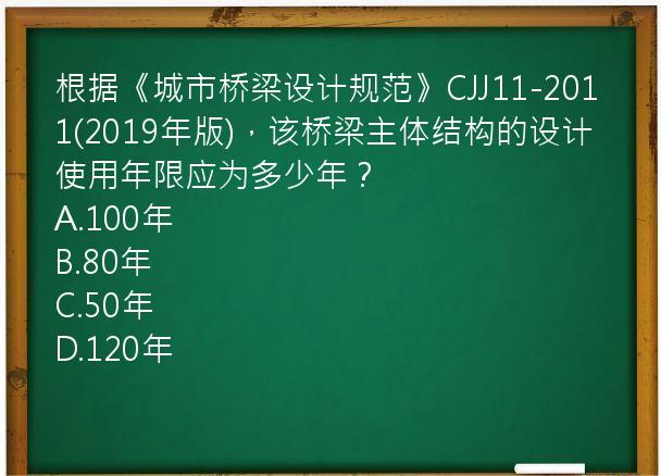 根据《城市桥梁设计规范》CJJ11-2011(2019年版)，该桥梁主体结构的设计使用年限应为多少年？