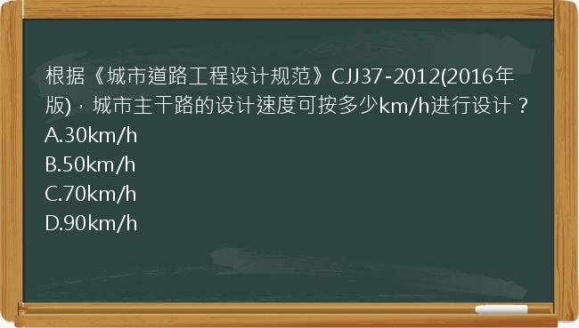 根据《城市道路工程设计规范》CJJ37-2012(2016年版)，城市主干路的设计速度可按多少km/h进行设计？