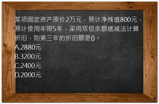 某项固定资产原价2万元，预计净残值800元，预计使用年限5年，采用双倍余额递减法计算折旧，则第三年的折旧额是()。