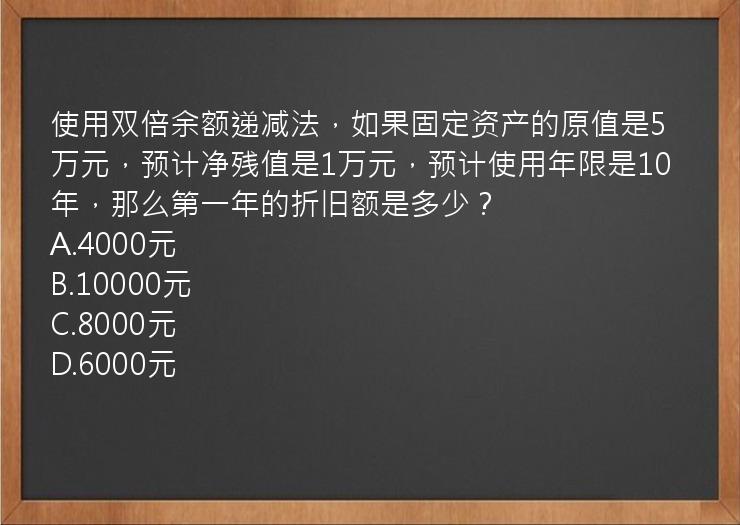 使用双倍余额递减法，如果固定资产的原值是5万元，预计净残值是1万元，预计使用年限是10年，那么第一年的折旧额是多少？