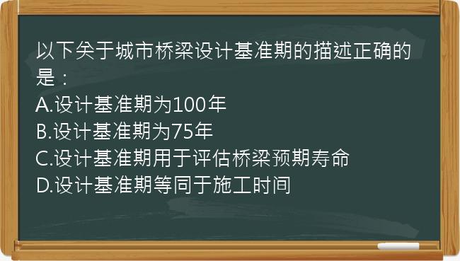 以下关于城市桥梁设计基准期的描述正确的是：