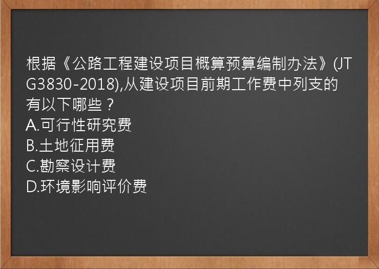 根据《公路工程建设项目概算预算编制办法》(JTG3830-2018),从建设项目前期工作费中列支的有以下哪些？