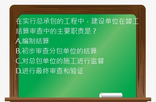 在实行总承包的工程中，建设单位在竣工结算审查中的主要职责是？