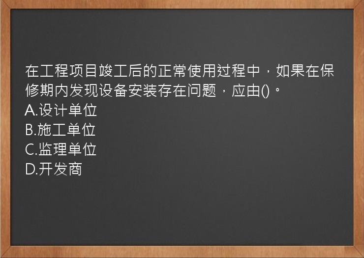 在工程项目竣工后的正常使用过程中，如果在保修期内发现设备安装存在问题，应由()。