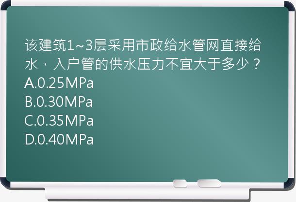 该建筑1~3层采用市政给水管网直接给水，入户管的供水压力不宜大于多少？