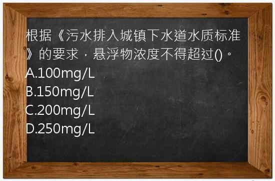 根据《污水排入城镇下水道水质标准》的要求，悬浮物浓度不得超过()。